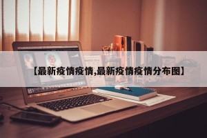 【最新疫情疫情,最新疫情疫情分布图】