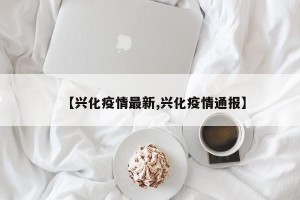 【兴化疫情最新,兴化疫情通报】