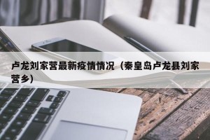 卢龙刘家营最新疫情情况（秦皇岛卢龙县刘家营乡）
