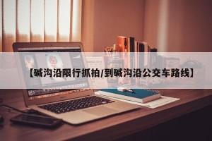 【碱沟沿限行抓拍/到碱沟沿公交车路线】