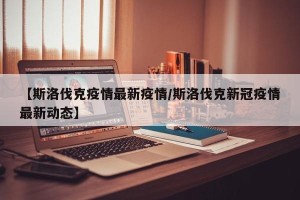 【斯洛伐克疫情最新疫情/斯洛伐克新冠疫情最新动态】