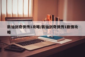 新仙剑奇侠传1攻略/新仙剑奇侠传1剧情攻略