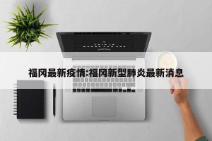 福冈最新疫情:福冈新型肺炎最新消息