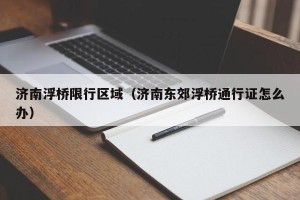 济南浮桥限行区域（济南东郊浮桥通行证怎么办）