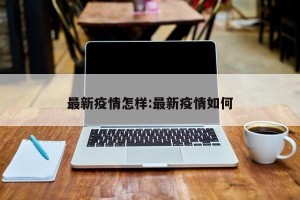 最新疫情怎样:最新疫情如何