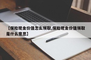 【保险现金价值怎么领取,保险现金价值领取是什么意思】