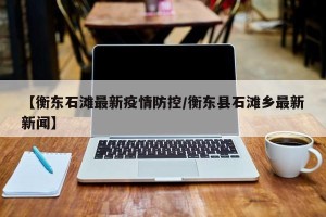 【衡东石滩最新疫情防控/衡东县石滩乡最新新闻】