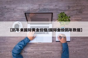 【历年来国际黄金价格/国际金价历年数据】