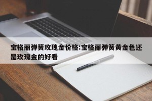 宝格丽弹簧玫瑰金价格:宝格丽弹簧黄金色还是玫瑰金的好看