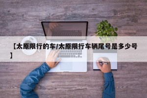【太原限行的车/太原限行车辆尾号是多少号】