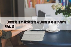 【银价为什么比金价稳定,银价低为什么银饰那么贵】