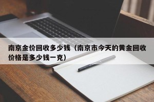 南京金价回收多少钱（南京市今天的黄金回收价格是多少钱一克）