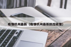 疫情杭州最新（疫情杭州最新防控政策）