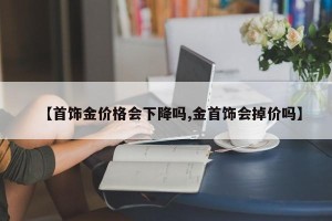 【首饰金价格会下降吗,金首饰会掉价吗】