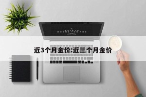 近3个月金价:近三个月金价
