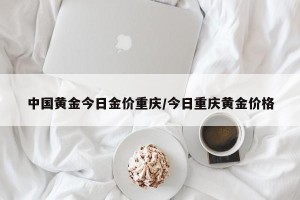 中国黄金今日金价重庆/今日重庆黄金价格