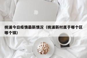 桃浦今日疫情最新情况（桃浦新村属于哪个区哪个镇）