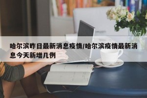 哈尔滨昨日最新消息疫情/哈尔滨疫情最新消息今天新增几例