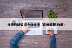 疫情最新数据今日疫情（疫情最新 数据）