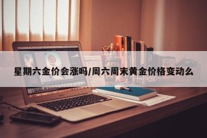 星期六金价会涨吗/周六周末黄金价格变动么