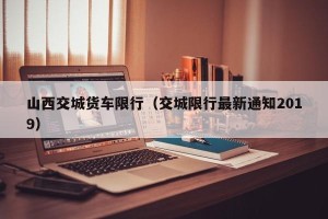 山西交城货车限行（交城限行最新通知2019）