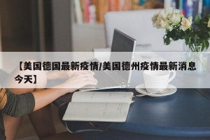 【美国德国最新疫情/美国德州疫情最新消息今天】