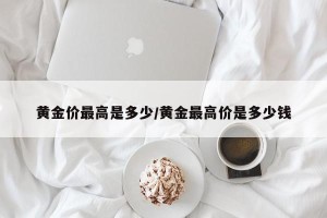 黄金价最高是多少/黄金最高价是多少钱