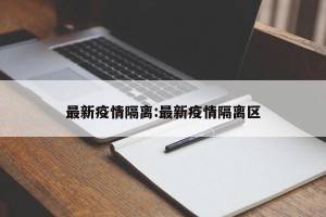 最新疫情隔离:最新疫情隔离区