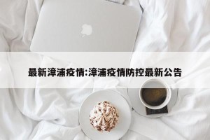 最新漳浦疫情:漳浦疫情防控最新公告