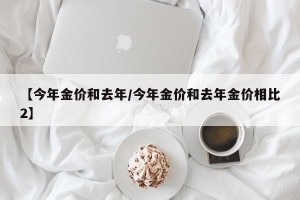 【今年金价和去年/今年金价和去年金价相比2】
