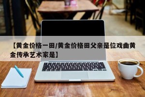 【黄金价格一田/黄金价格田父亲是位戏曲黄金传承艺术家是】