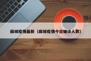 麻城疫情最新（麻城疫情今日确诊人数）