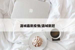 潞城最新疫情/潞城新冠