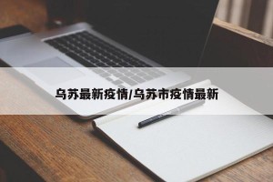 乌苏最新疫情/乌苏市疫情最新