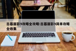 古墓丽影9攻略全攻略:古墓丽影9简单攻略全收集