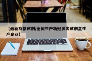 【最新疫情试剂/全国生产新冠肺炎试剂盒生产企业】