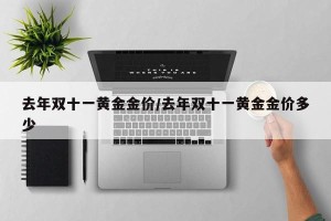 去年双十一黄金金价/去年双十一黄金金价多少