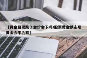 【黄金股票跌了金价会下吗/股票黄金跌市场黄金会不会跌】