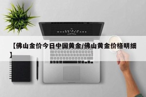 【佛山金价今日中国黄金/佛山黄金价格明细】