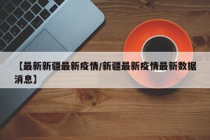 【最新新疆最新疫情/新疆最新疫情最新数据消息】