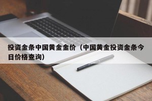 投资金条中国黄金金价（中国黄金投资金条今日价格查询）