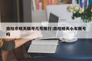 南阳市明天限号几号限行:南阳明天小车限号吗