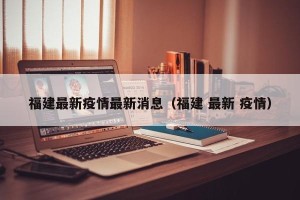 福建最新疫情最新消息（福建 最新 疫情）