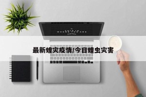 最新蝗灾疫情/今日蝗虫灾害