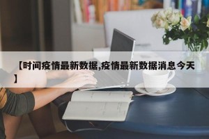 【时间疫情最新数据,疫情最新数据消息今天】