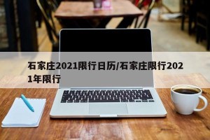 石家庄2021限行日历/石家庄限行2021年限行