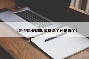 【金价有涨有跌/金价涨了还是降了】