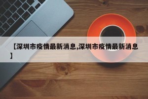【深圳市疫情最新消息,深圳市疫情最新消息】