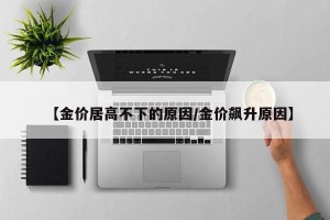 【金价居高不下的原因/金价飙升原因】