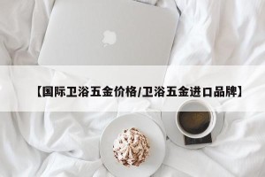 【国际卫浴五金价格/卫浴五金进口品牌】